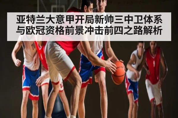 亚特兰大意甲开局新帅三中卫体系与欧冠资格前景冲击前四之路解析（kaiyun）