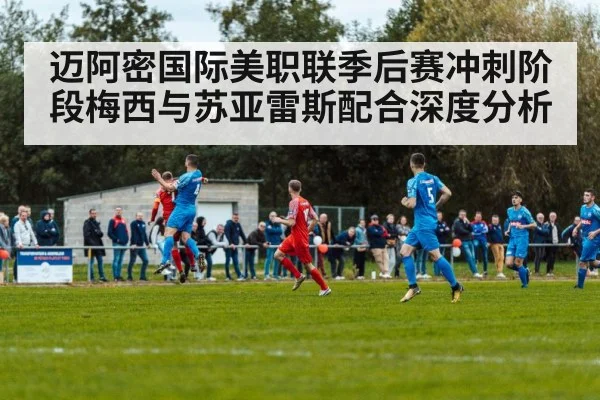 迈阿密国际美职联季后赛冲刺阶段梅西与苏亚雷斯配合深度分析（kaiyun）