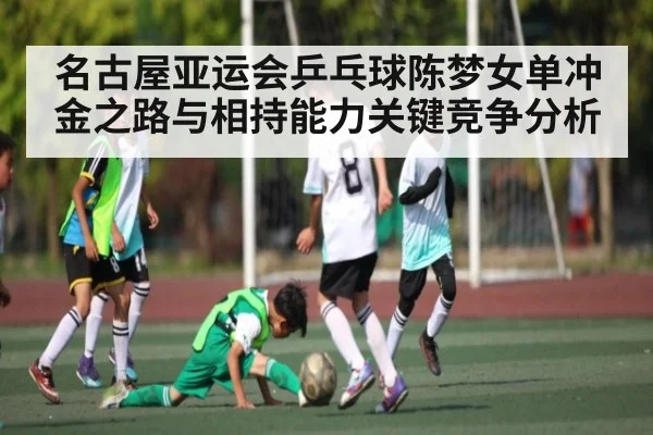 名古屋亚运会乒乓球陈梦女单冲金之路与相持能力关键竞争分析（kaiyun）