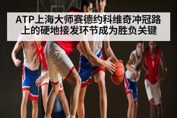 ATP上海大师赛德约科维奇冲冠路上的硬地接发环节成为胜负关键（kaiyun）