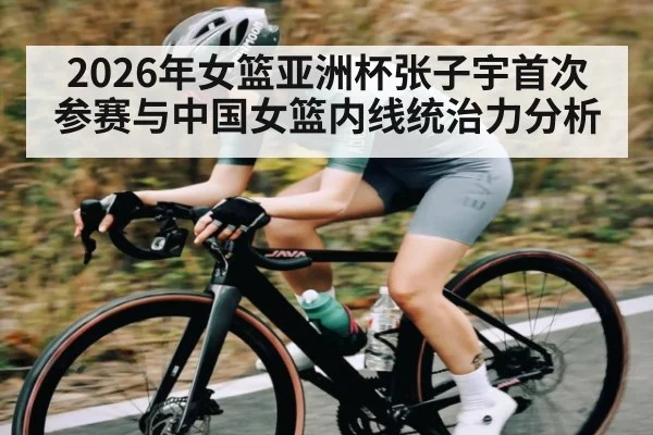 2026年女篮亚洲杯张子宇首次参赛与中国女篮内线统治力分析（kaiyun）