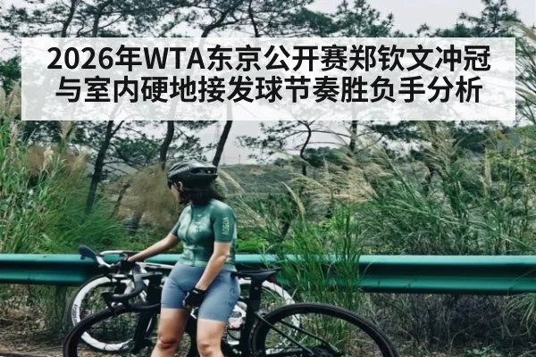 2026年WTA东京公开赛郑钦文冲冠与室内硬地接发球节奏胜负手分析（kaiyun）