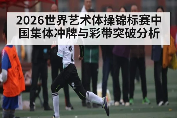 2026世界艺术体操锦标赛中国集体冲牌与彩带突破分析