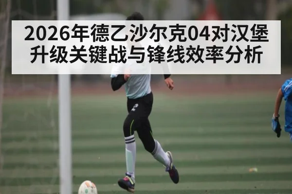 2026年德乙沙尔克04对汉堡升级关键战与锋线效率分析