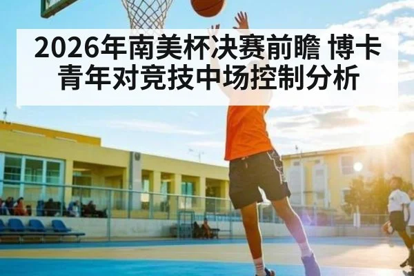 2026年南美杯决赛前瞻 博卡青年对竞技中场控制分析